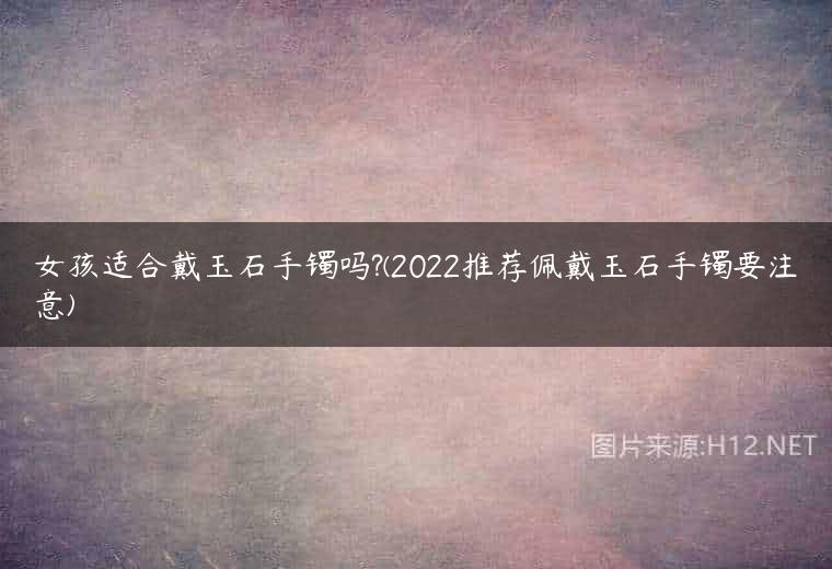 女孩适合戴玉石手镯吗?(2022推荐佩戴玉石手镯要注意)