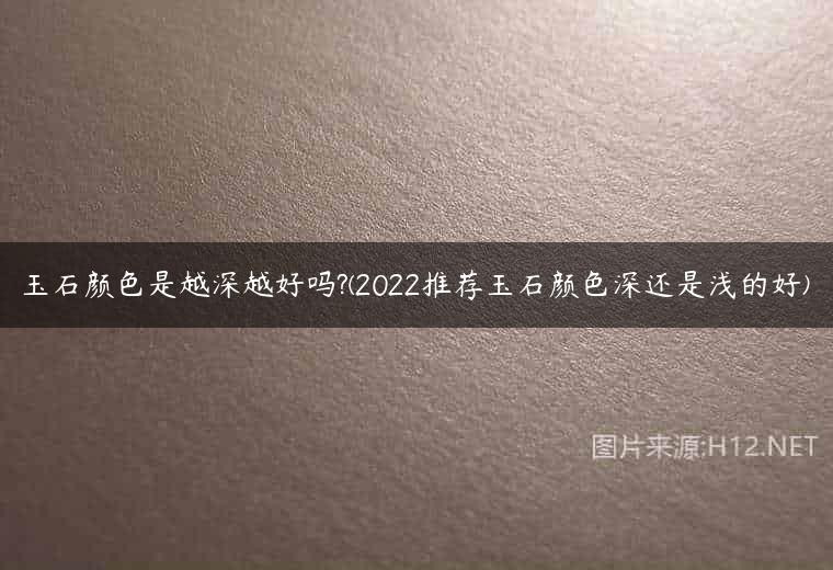 玉石颜色是越深越好吗?(2022推荐玉石颜色深还是浅的好)