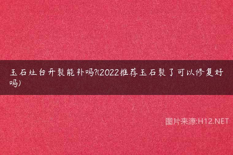 玉石灶台开裂能补吗?(2022推荐玉石裂了可以修复好吗)