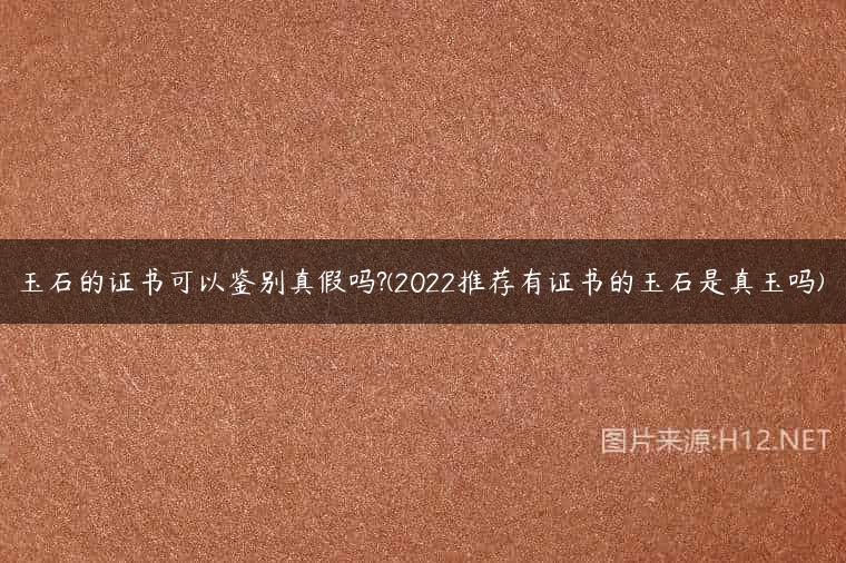玉石的证书可以鉴别真假吗?(2022推荐有证书的玉石是真玉吗)