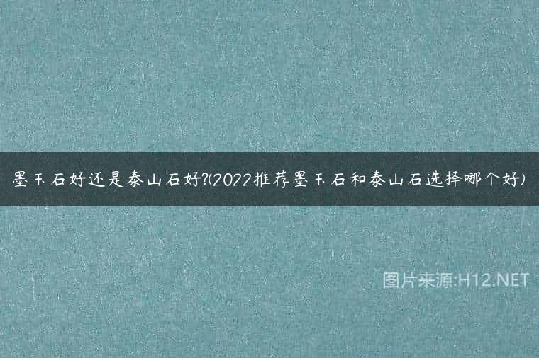 墨玉石好还是泰山石好?(2022推荐墨玉石和泰山石选择哪个好)