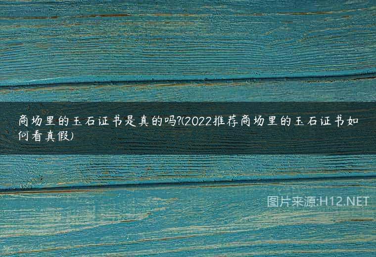 商场里的玉石证书是真的吗?(2022推荐商场里的玉石证书如何看真假)