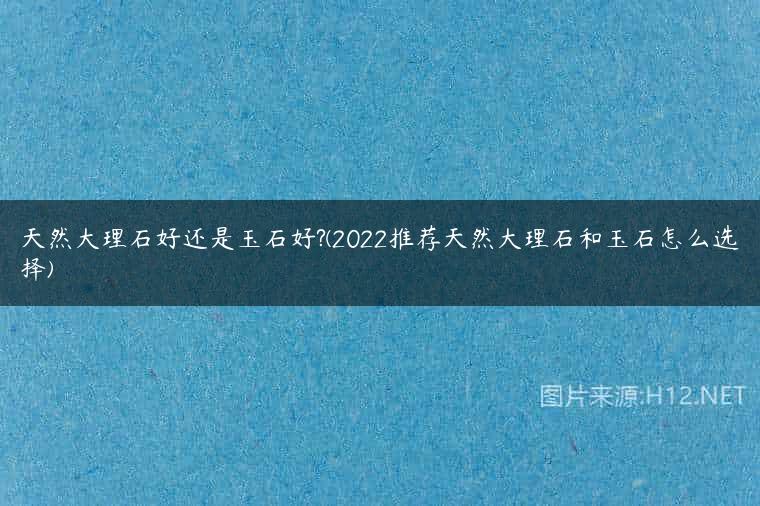 天然大理石好还是玉石好?(2022推荐天然大理石和玉石怎么选择)