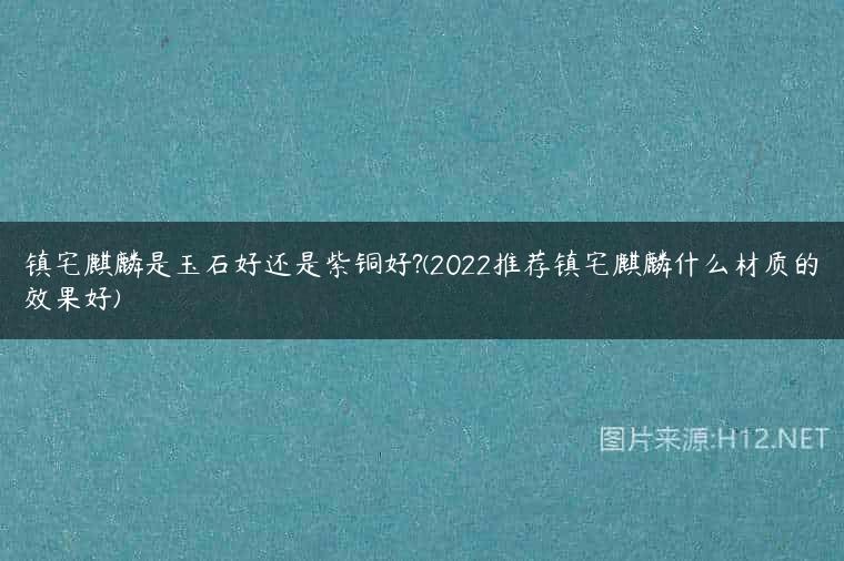 镇宅麒麟是玉石好还是紫铜好?(2022推荐镇宅麒麟什么材质的效果好)