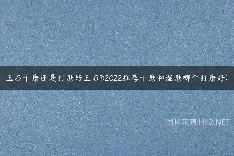 玉石干磨还是打磨好玉石?(2022推荐干磨和湿磨哪个打磨好)