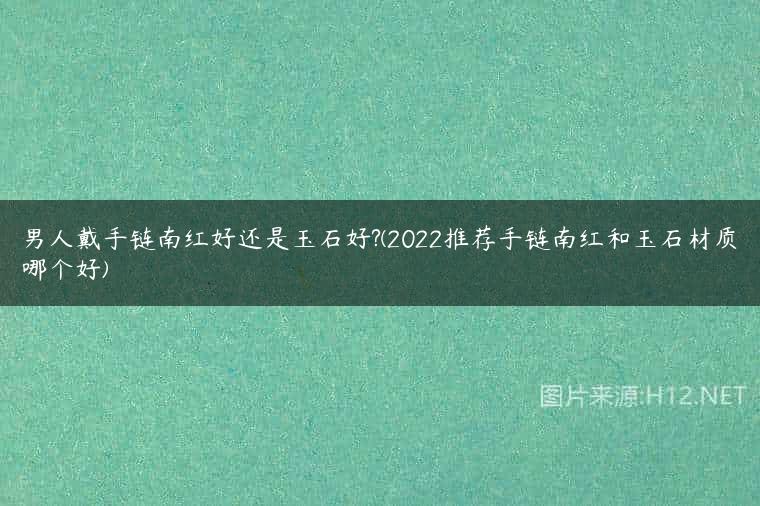 男人戴手链南红好还是玉石好?(2022推荐手链南红和玉石材质哪个好)