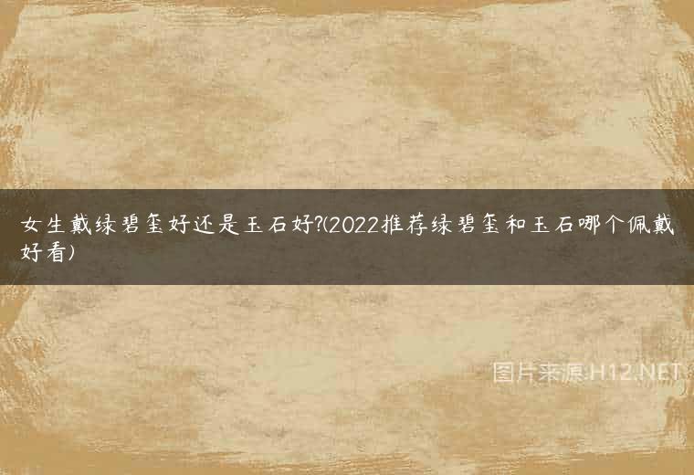 女生戴绿碧玺好还是玉石好?(2022推荐绿碧玺和玉石哪个佩戴好看)