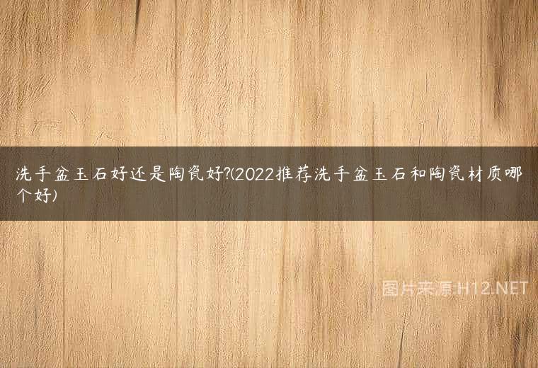 洗手盆玉石好还是陶瓷好?(2022推荐洗手盆玉石和陶瓷材质哪个好)