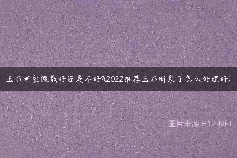 玉石断裂佩戴好还是不好?(2022推荐玉石断裂了怎么处理好)