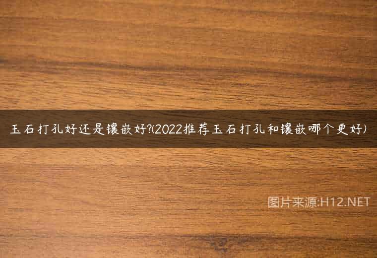 玉石打孔好还是镶嵌好?(2022推荐玉石打孔和镶嵌哪个更好)