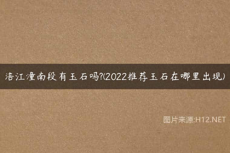 涪江潼南段有玉石吗?(2022推荐玉石在哪里出现)