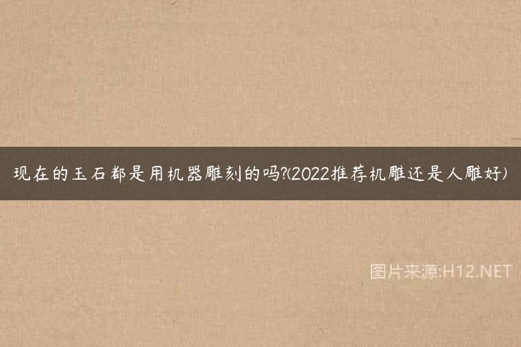 现在的玉石都是用机器雕刻的吗?(2022推荐机雕还是人雕好)