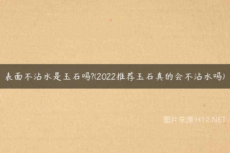 表面不沾水是玉石吗?(2022推荐玉石真的会不沾水吗)