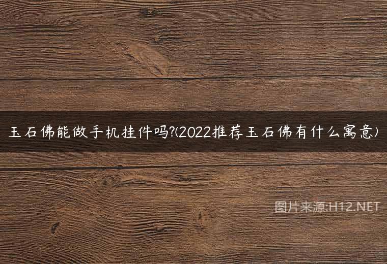 玉石佛能做手机挂件吗?(2022推荐玉石佛有什么寓意)