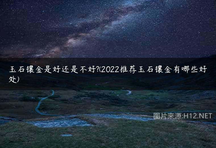 玉石镶金是好还是不好?(2022推荐玉石镶金有哪些好处)