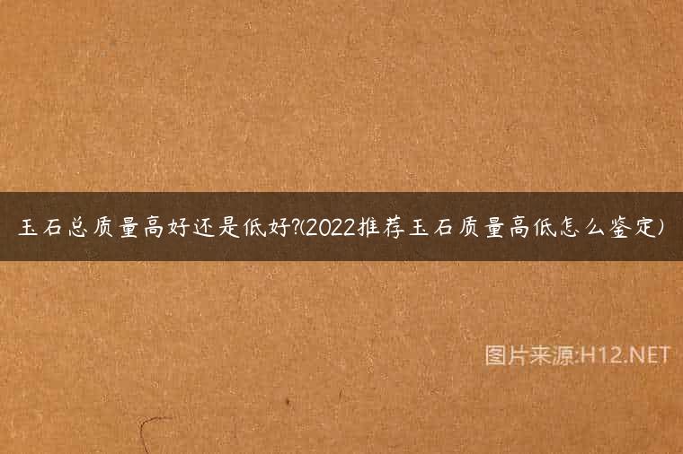 玉石总质量高好还是低好?(2022推荐玉石质量高低怎么鉴定)