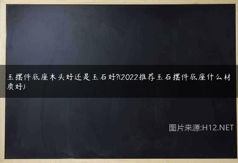 玉摆件底座木头好还是玉石好?(2022推荐玉石摆件底座什么材质好)