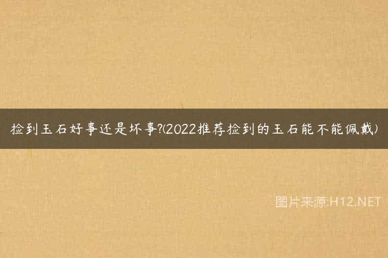 捡到玉石好事还是坏事?(2022推荐捡到的玉石能不能佩戴)