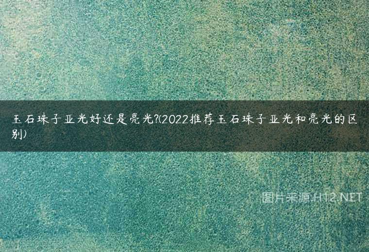 玉石珠子亚光好还是亮光?(2022推荐玉石珠子亚光和亮光的区别)