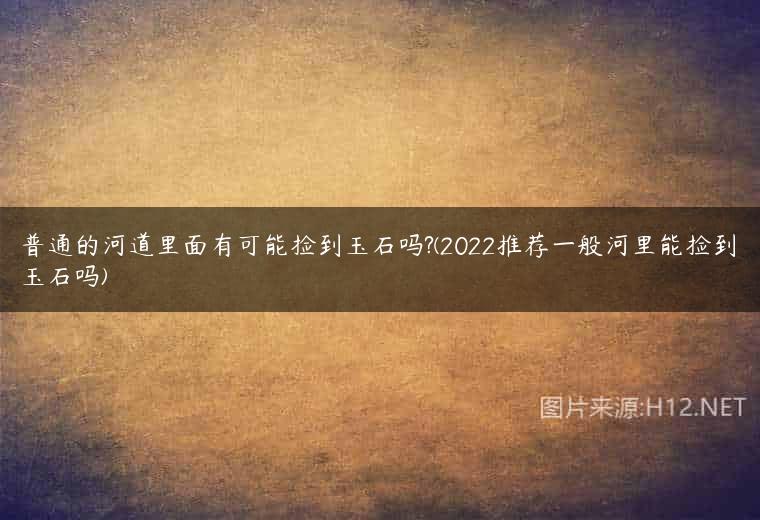 普通的河道里面有可能捡到玉石吗?(2022推荐一般河里能捡到玉石吗)