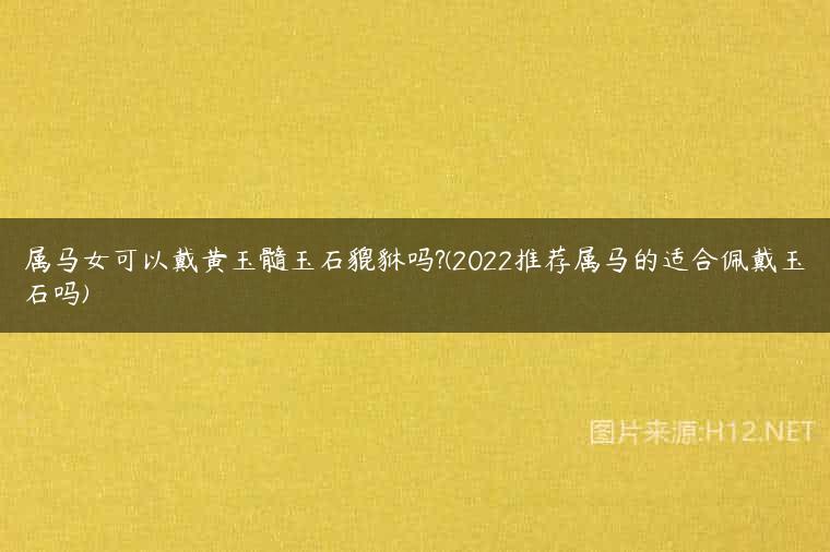 属马女可以戴黄玉髓玉石貔貅吗?(2022推荐属马的适合佩戴玉石吗)