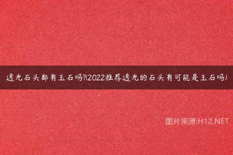 透光石头都有玉石吗?(2022推荐透光的石头有可能是玉石吗)