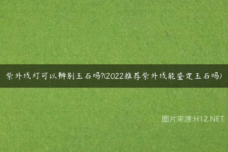 紫外线灯可以辨别玉石吗?(2022推荐紫外线能鉴定玉石吗)