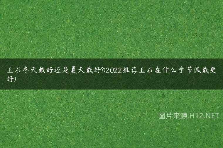 玉石冬天戴好还是夏天戴好?(2022推荐玉石在什么季节佩戴更好)