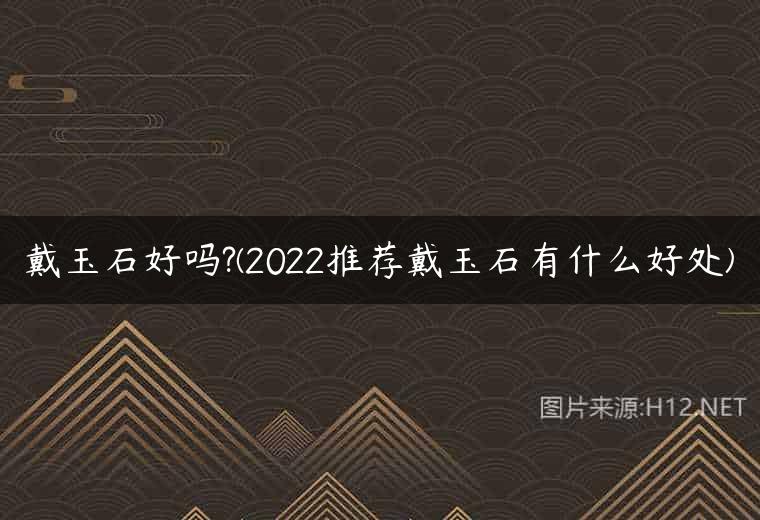 戴玉石好吗?(2022推荐戴玉石有什么好处)