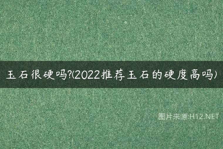 玉石很硬吗?(2022推荐玉石的硬度高吗)