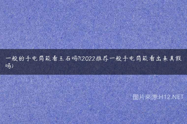 一般的手电筒能看玉石吗?(2022推荐一般手电筒能看出来真假吗)