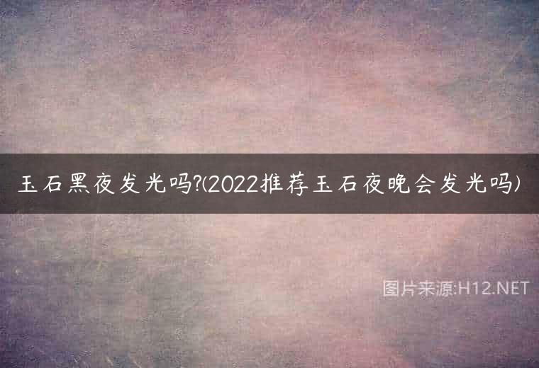 玉石黑夜发光吗?(2022推荐玉石夜晚会发光吗)