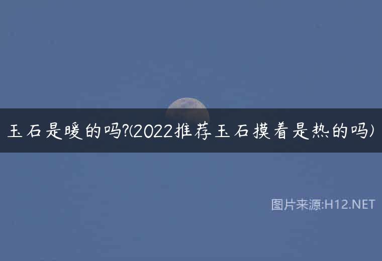 玉石是暖的吗?(2022推荐玉石摸着是热的吗)