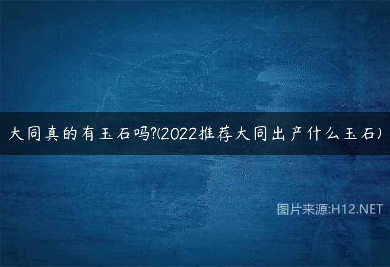 大同真的有玉石吗?(2022推荐大同出产什么玉石)