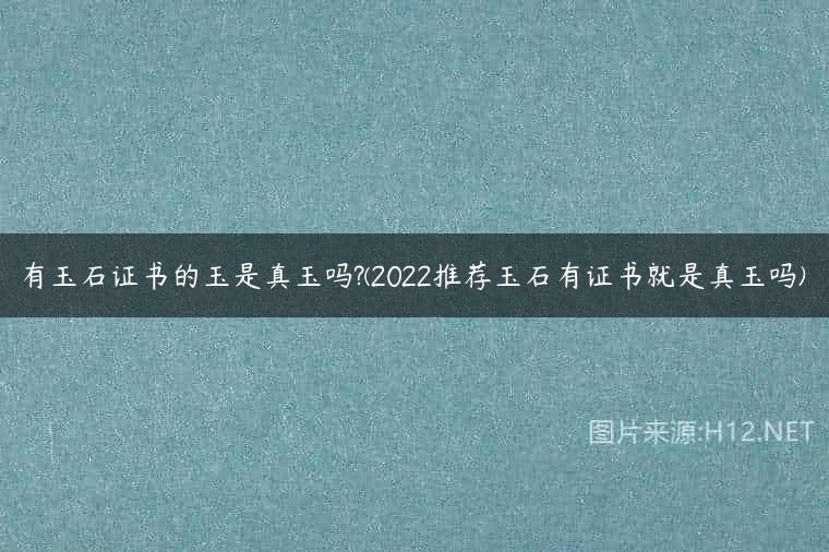 有玉石证书的玉是真玉吗?(2022推荐玉石有证书就是真玉吗)