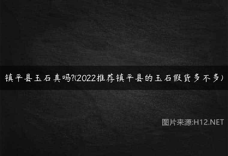 镇平县玉石真吗?(2022推荐镇平县的玉石假货多不多)