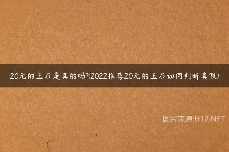 20元的玉石是真的吗?(2022推荐20元的玉石如何判断真假)