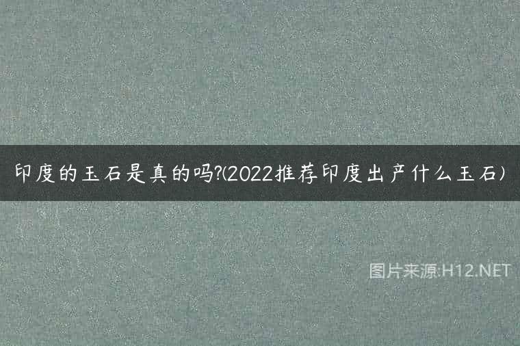 印度的玉石是真的吗?(2022推荐印度出产什么玉石)