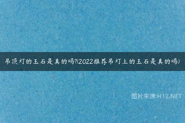 吊顶灯的玉石是真的吗?(2022推荐吊灯上的玉石是真的吗)