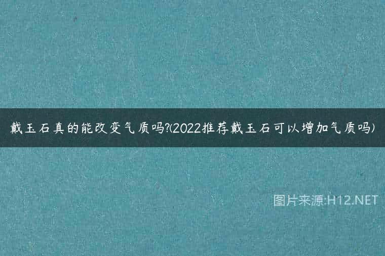 戴玉石真的能改变气质吗?(2022推荐戴玉石可以增加气质吗)