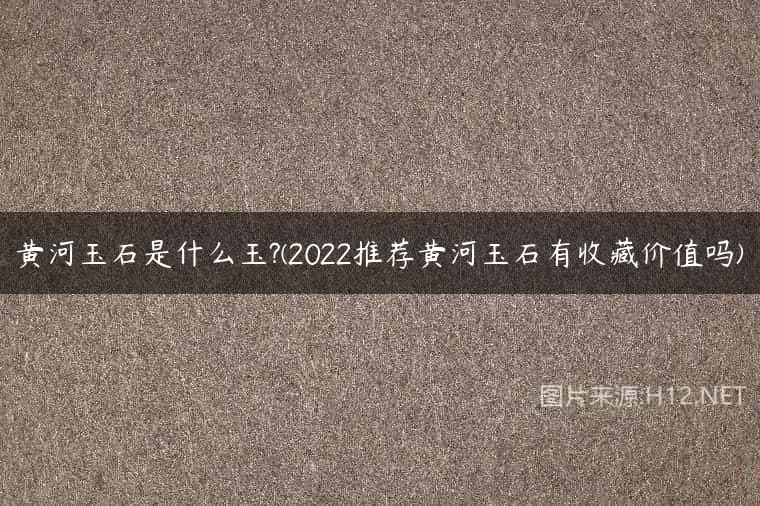 黄河玉石是什么玉?(2022推荐黄河玉石有收藏价值吗)