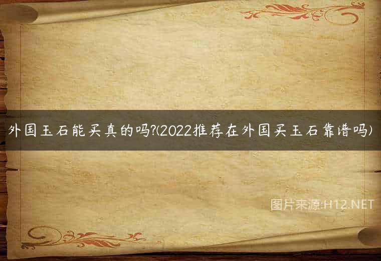 外国玉石能买真的吗?(2022推荐在外国买玉石靠谱吗)