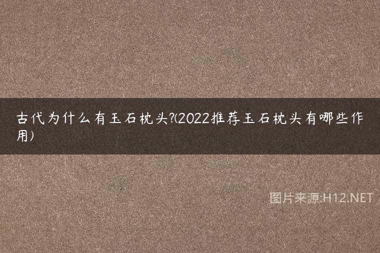 古代为什么有玉石枕头?(2022推荐玉石枕头有哪些作用)