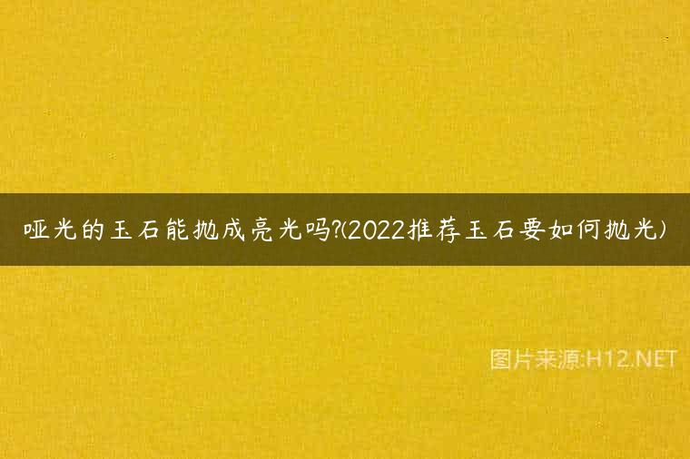 哑光的玉石能抛成亮光吗?(2022推荐玉石要如何抛光)