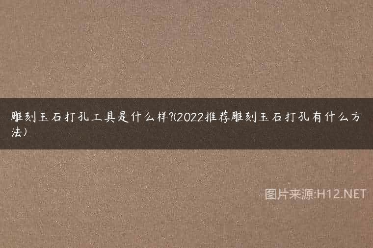 雕刻玉石打孔工具是什么样?(2022推荐雕刻玉石打孔有什么方法)