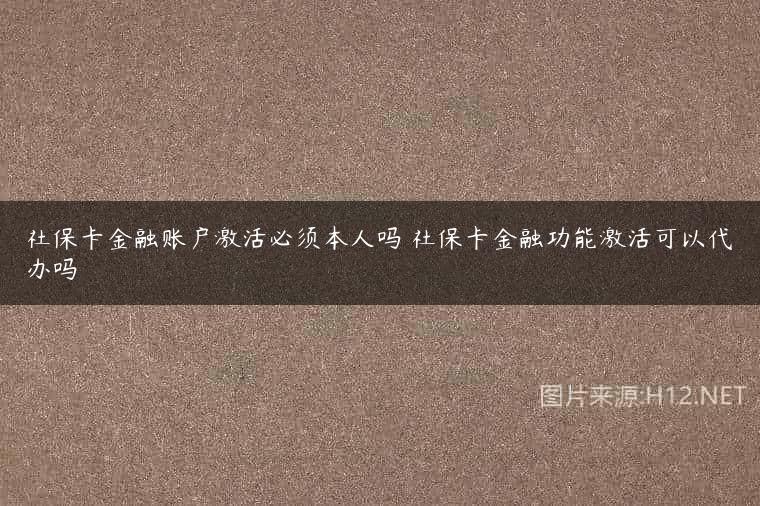 社保卡金融账户激活必须本人吗 社保卡金融功能激活可以代办吗