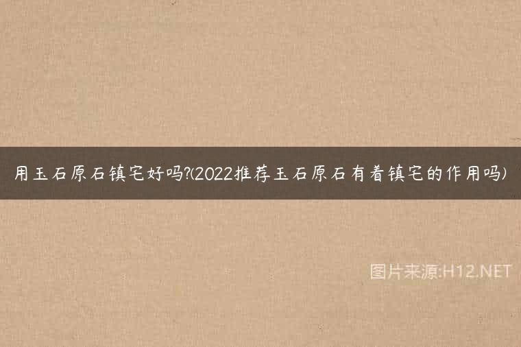 用玉石原石镇宅好吗?(2022推荐玉石原石有着镇宅的作用吗)