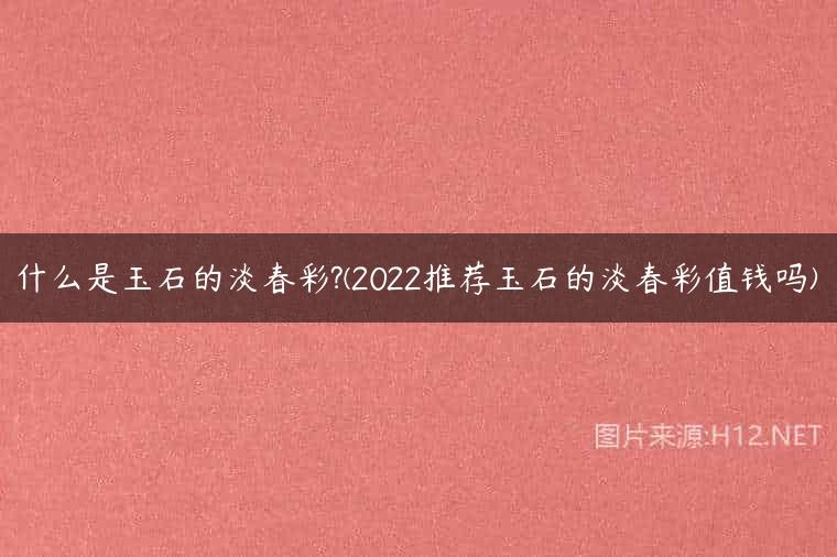 什么是玉石的淡春彩?(2022推荐玉石的淡春彩值钱吗)