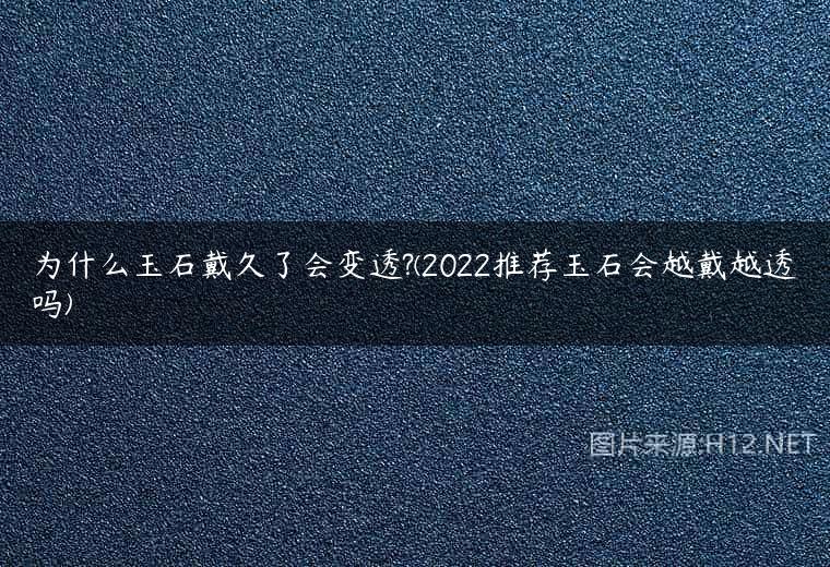 为什么玉石戴久了会变透?(2022推荐玉石会越戴越透吗)