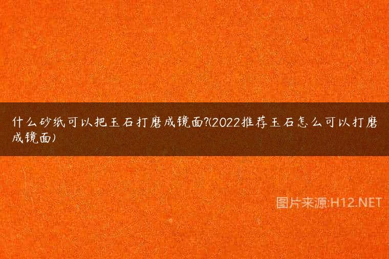 什么砂纸可以把玉石打磨成镜面?(2022推荐玉石怎么可以打磨成镜面)